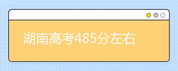 湖南高考485分左右能上什么样的大学