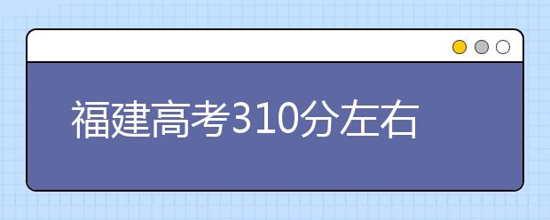 福建高考310分左右能上什么样的大学