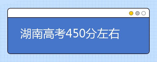 湖南高考450分左右能上什么样的大学