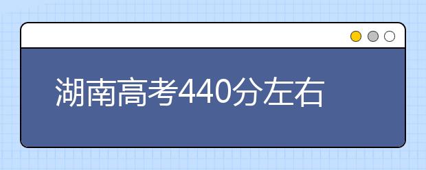 湖南高考440分左右能上什么样的大学