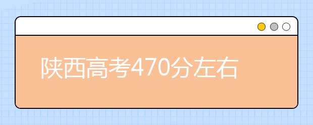 陕西高考470分左右能上什么样的大学