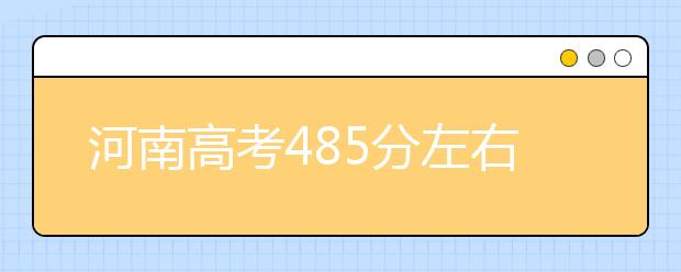 河南高考485分左右能上什么样的大学