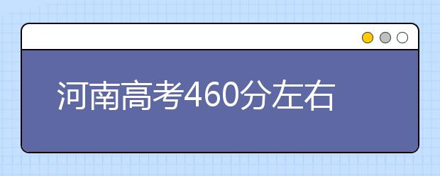 河南高考460分左右能上什么样的大学