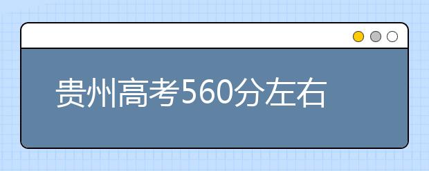 贵州高考560分左右能上什么样的大学