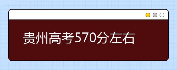贵州高考570分左右能上什么样的大学