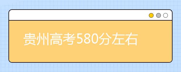 贵州高考580分左右能上什么样的大学