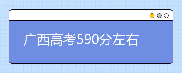 广西高考590分左右能上什么样的大学