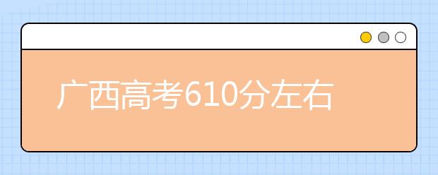 广西高考610分左右能上什么样的大学