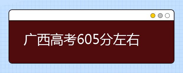 广西高考605分左右能上什么样的大学