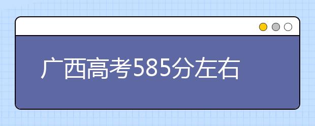 广西高考585分左右能上什么样的大学