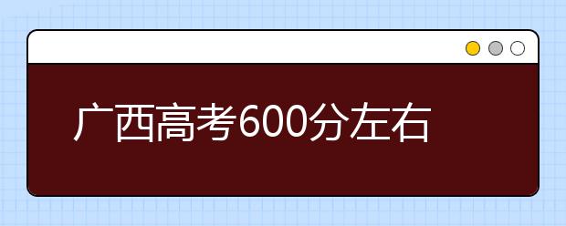 广西高考600分左右能上什么样的大学