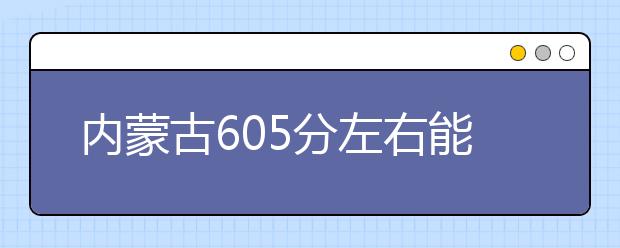 内蒙古高考605分左右能上什么样的大学