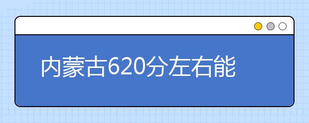 内蒙古高考620分左右能上什么样的大学