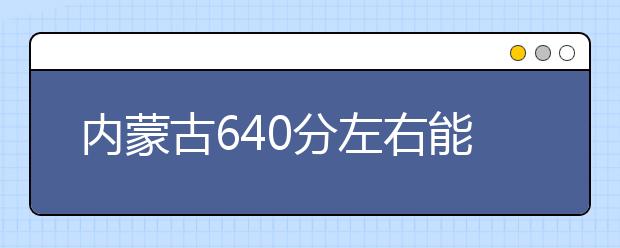 内蒙古高考640分左右能上什么样的大学