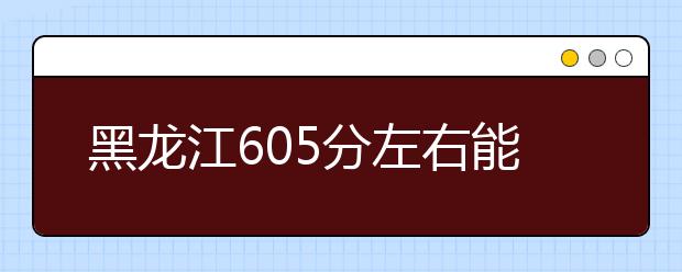 黑龙江高考605分左右能上什么样的大学