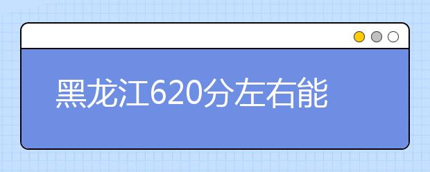 黑龙江高考620分左右能上什么样的大学