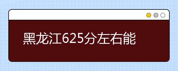 黑龙江高考625分左右能上什么样的大学