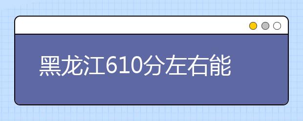 黑龙江高考610分左右能上什么样的大学