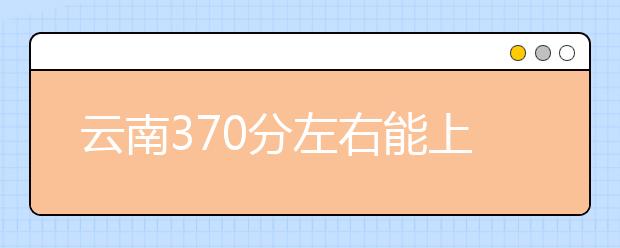 云南高考370分左右能上什么样的大学