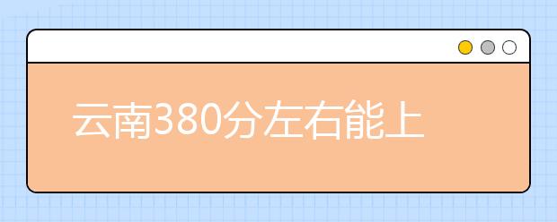 云南高考380分左右能上什么样的大学