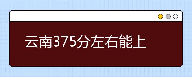 云南高考375分左右能上什么样的大学