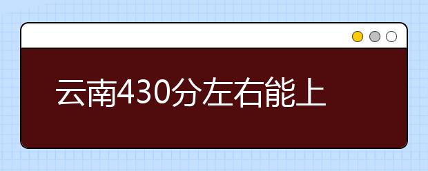 云南高考430分左右能上什么样的大学