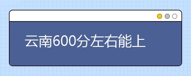 云南高考600分左右能上什么样的大学