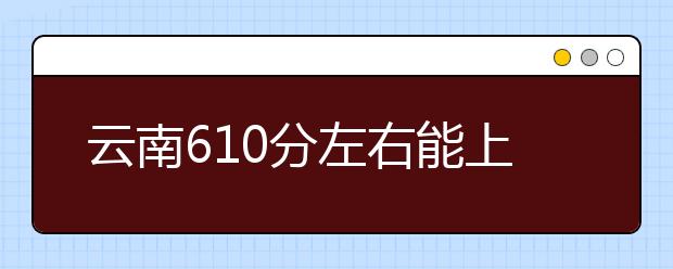 云南高考610分左右能上什么样的大学