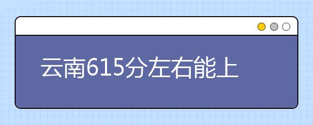 云南高考615分左右能上什么样的大学