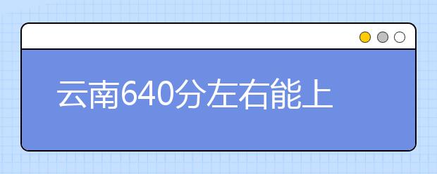 云南高考640分左右能上什么样的大学