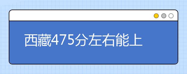 西藏高考475分左右能上什么样的大学