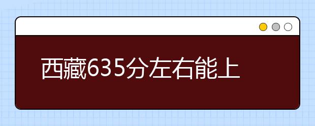 西藏高考635分左右能上什么样的大学