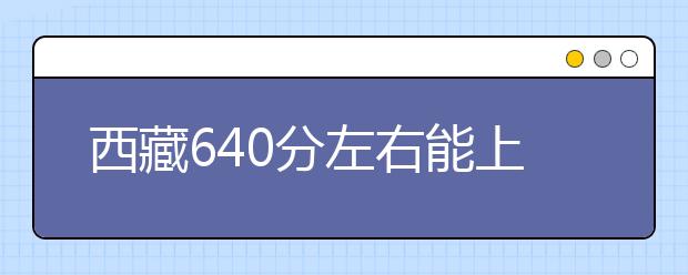 西藏高考640分左右能上什么样的大学