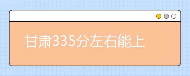 甘肃高考335分左右能上什么样的大学