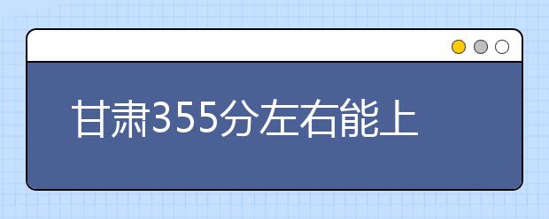 甘肃高考355分左右能上什么样的大学