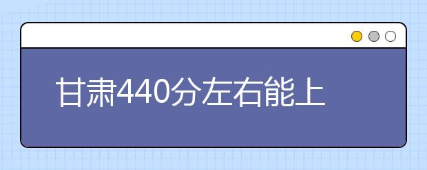 甘肃高考440分左右能上什么样的大学