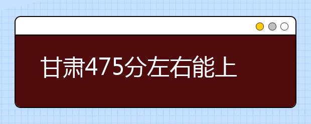 甘肃高考475分左右能上什么样的大学