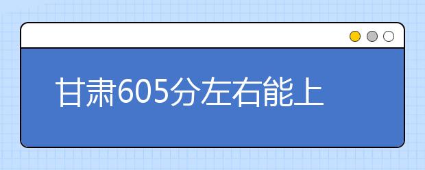 甘肃高考605分左右能上什么样的大学