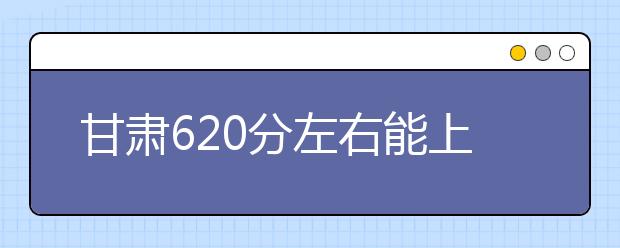 甘肃高考620分左右能上什么样的大学