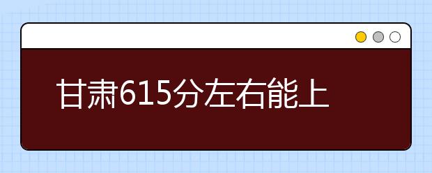 甘肃高考615分左右能上什么样的大学