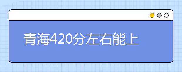 青海高考420分左右能上什么样的大学