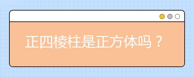 正四棱柱是正方体吗？正四棱柱和正方体相关关系