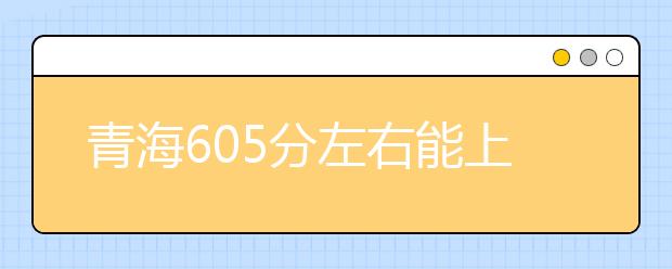 青海高考605分左右能上什么样的大学