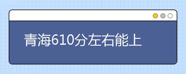 青海高考610分左右能上什么样的大学