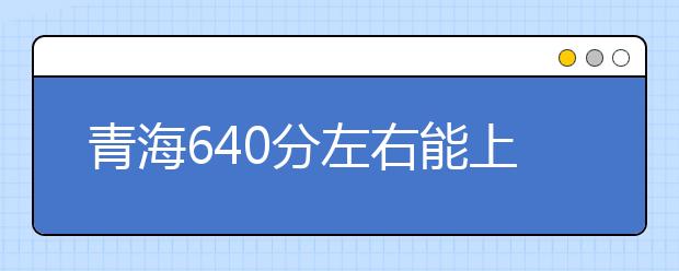青海高考640分左右能上什么样的大学