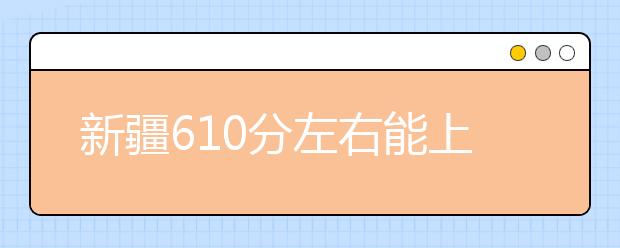 新疆高考610分左右能上什么样的大学