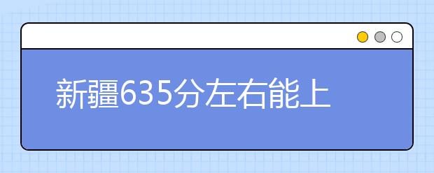 新疆高考635分左右能上什么样的大学