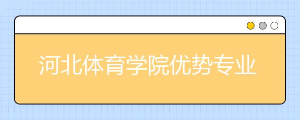 河北体育学院优势专业排名,2021年河北体育学院最好的专业排名