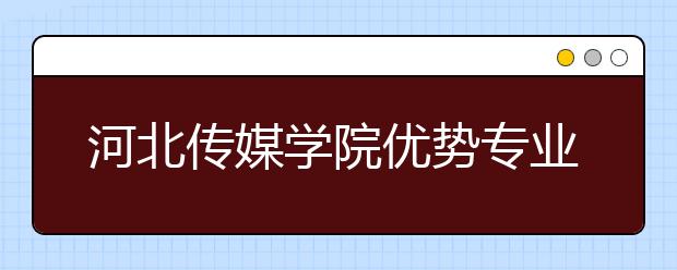 河北传媒学院优势专业排名,2021年河北传媒学院最好的专业排名