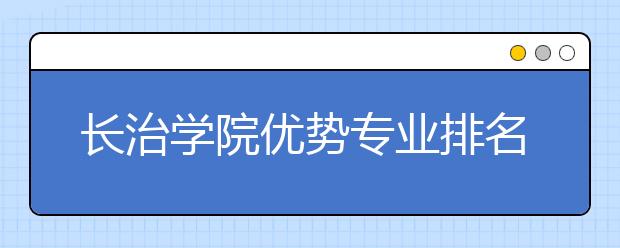 长治学院优势专业排名,2021年长治学院最好的专业排名